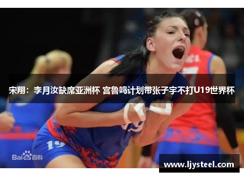 宋翔：李月汝缺席亚洲杯 宫鲁鸣计划带张子宇不打U19世界杯