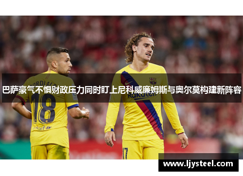 巴萨豪气不惧财政压力同时盯上尼科威廉姆斯与奥尔莫构建新阵容