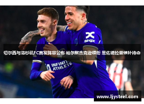切尔西与洛杉矶FC首发阵容公布 帕尔默杰克逊领衔 恩佐德拉普候补待命