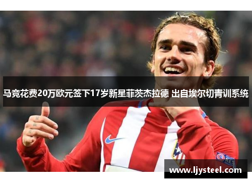 马竞花费20万欧元签下17岁新星菲茨杰拉德 出自埃尔切青训系统