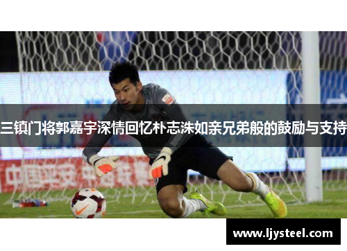 三镇门将郭嘉宇深情回忆朴志洙如亲兄弟般的鼓励与支持